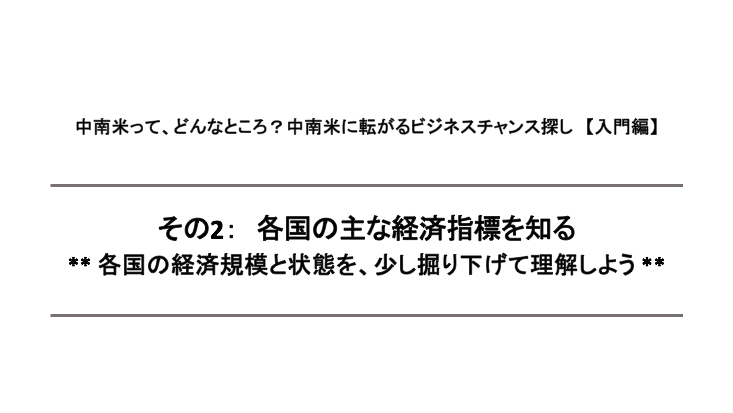 中南米って どんなところ 中南米に転がるビジネスチャンス探し 入門編 その2 各国の主な経済指標を知る Contents ワールドインキュベーター株式会社 中南米って どんなところ 中南米に転がるビジネスチャンス探し 入門編 その2 各国の主な経済指標を知る Contents ワールドインキュベーター株式会社